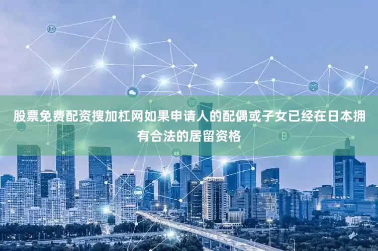 股票免费配资搜加杠网如果申请人的配偶或子女已经在日本拥有合法的居留资格