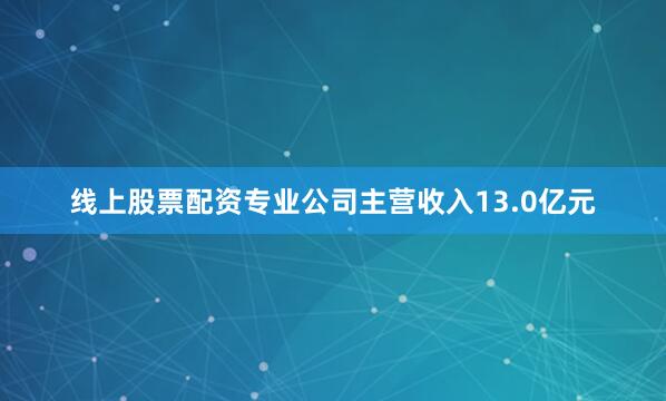 线上股票配资专业公司主营收入13.0亿元