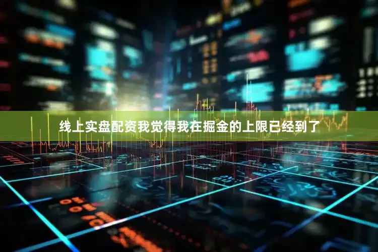 线上实盘配资我觉得我在掘金的上限已经到了