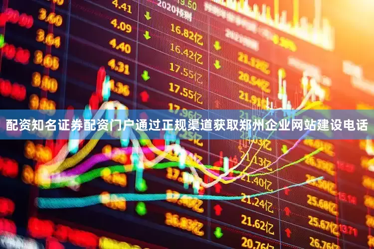 配资知名证券配资门户通过正规渠道获取郑州企业网站建设电话