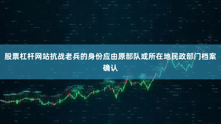 股票杠杆网站抗战老兵的身份应由原部队或所在地民政部门档案确认
