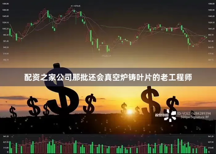 配资之家公司那批还会真空炉铸叶片的老工程师
