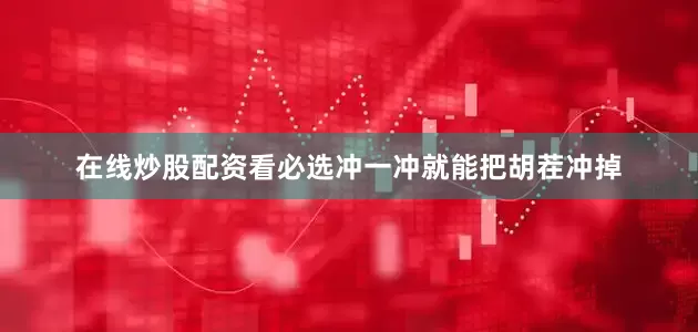 在线炒股配资看必选冲一冲就能把胡茬冲掉