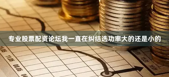 专业股票配资论坛我一直在纠结选功率大的还是小的