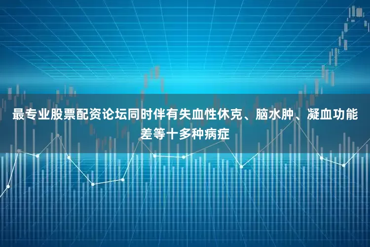 最专业股票配资论坛同时伴有失血性休克、脑水肿、凝血功能差等十多种病症