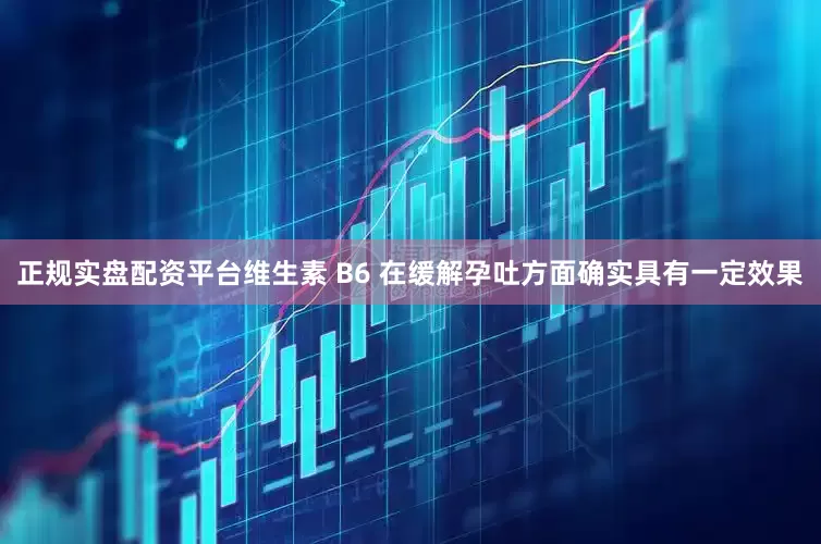 正规实盘配资平台维生素 B6 在缓解孕吐方面确实具有一定效果