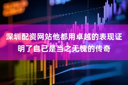 深圳配资网站他都用卓越的表现证明了自己是当之无愧的传奇