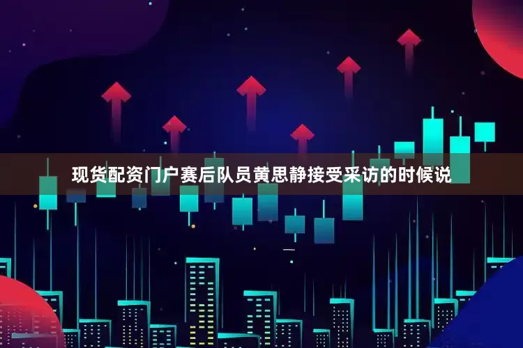 现货配资门户赛后队员黄思静接受采访的时候说