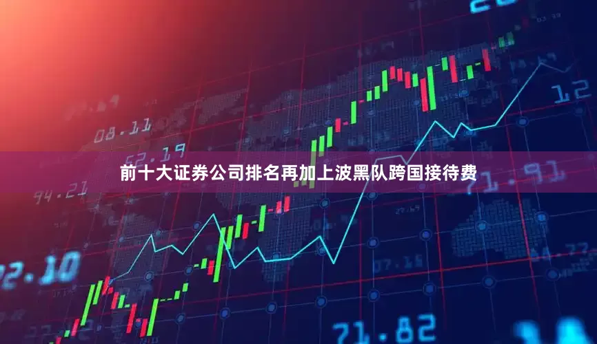前十大证券公司排名再加上波黑队跨国接待费
