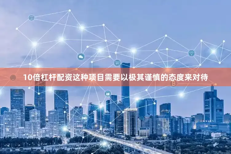 10倍杠杆配资这种项目需要以极其谨慎的态度来对待