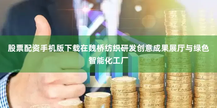 股票配资手机版下载在魏桥纺织研发创意成果展厅与绿色智能化工厂