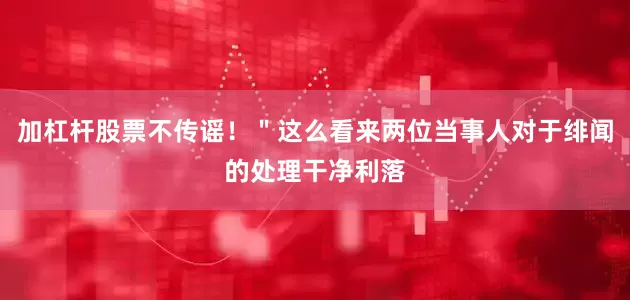加杠杆股票不传谣！＂这么看来两位当事人对于绯闻的处理干净利落