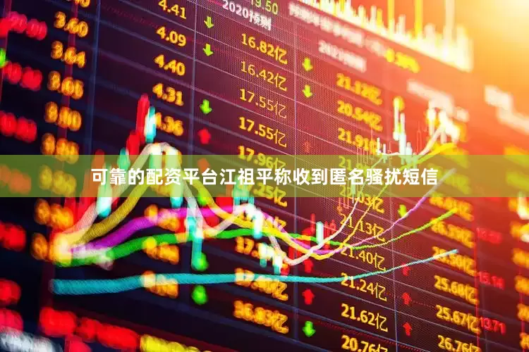 可靠的配资平台江祖平称收到匿名骚扰短信