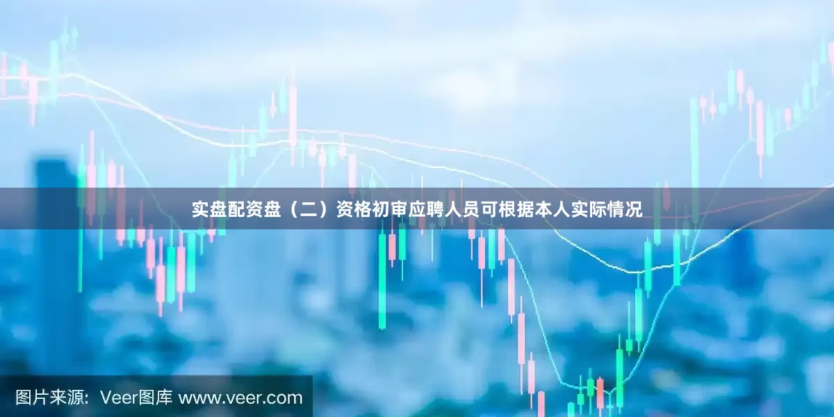 实盘配资盘（二）资格初审应聘人员可根据本人实际情况