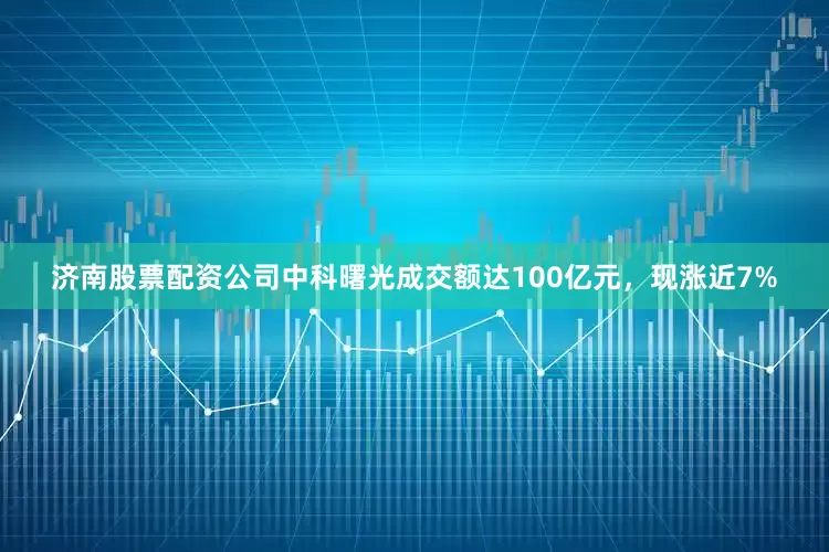 济南股票配资公司中科曙光成交额达100亿元，现涨近7%