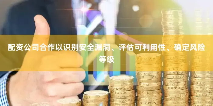 配资公司合作以识别安全漏洞、评估可利用性、确定风险等级