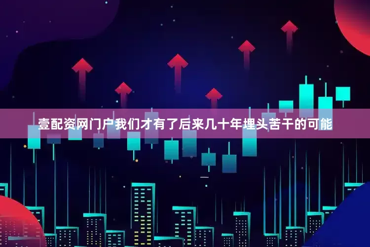 壹配资网门户我们才有了后来几十年埋头苦干的可能